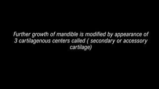 Further growth of mandible is modified by appearance of
3 cartilagenous centers called ( secondary or accessory
cartilage)
 