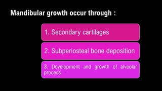 1. Secondary cartilages
2. Subperiosteal bone deposition
3. Development and growth of alveolar
process
Mandibular growth occur through :
 