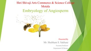 Shri Shivaji Arts Commerce & Science College
Motala
Embryology of Angiosperm
Presented By
Mr. Shubham S. Sakhare
Assistant Professor
Department Of Botany
 