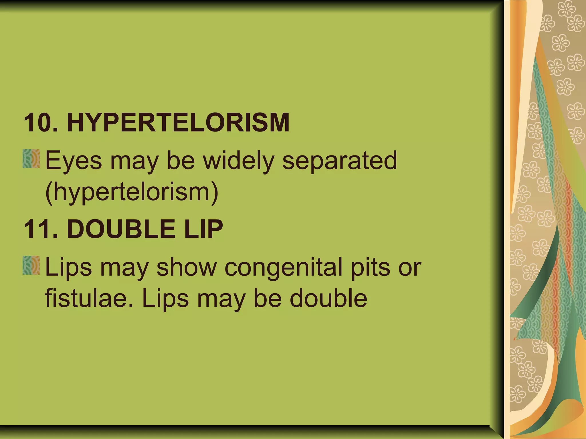 10. HYPERTELORISM
Eyes may be widely separated
(hypertelorism)
11. DOUBLE LIP
Lips may show congenital pits or
fistulae. Lips may be double
 