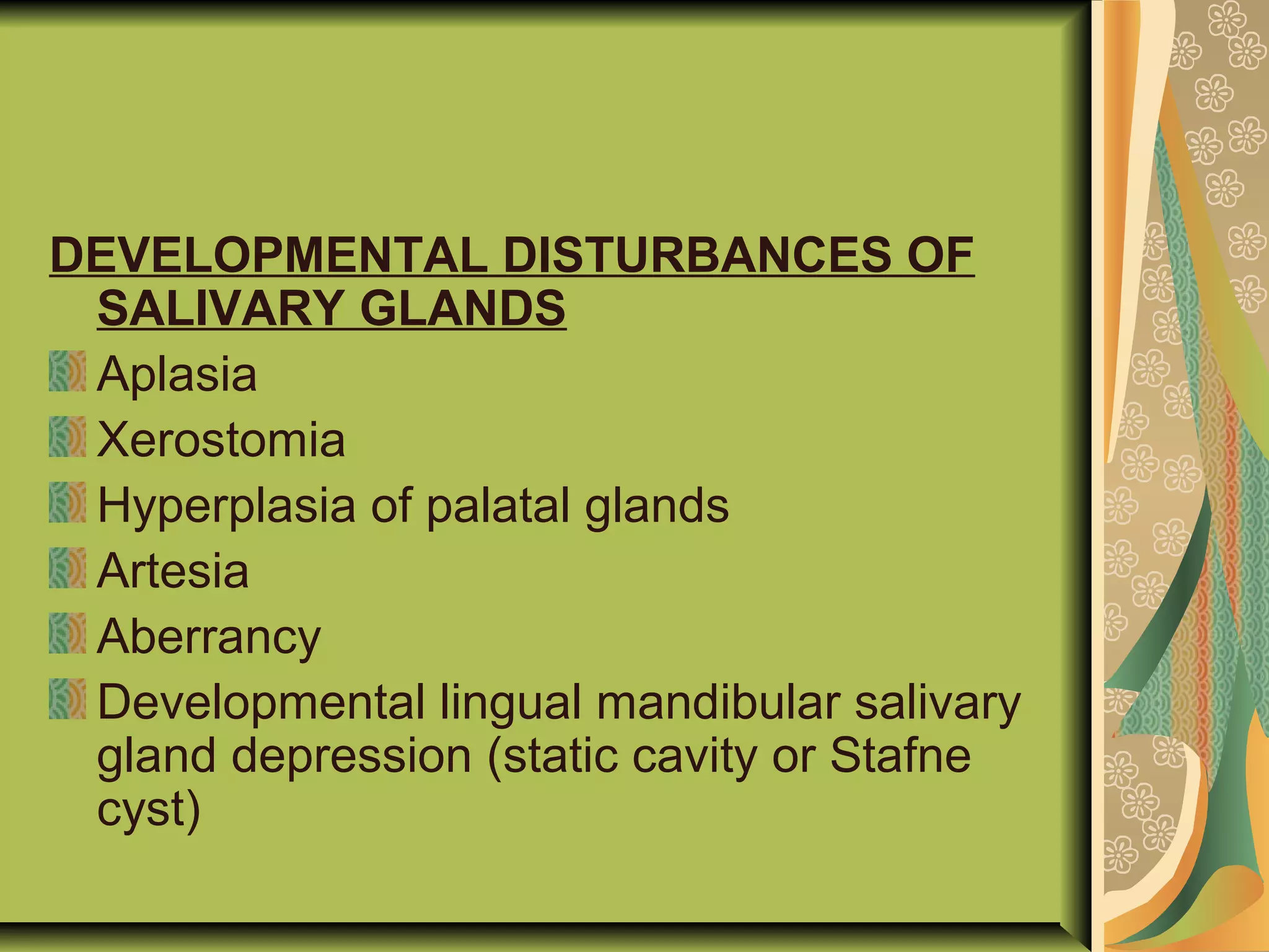 DEVELOPMENTAL DISTURBANCES OF
SALIVARY GLANDS
Aplasia
Xerostomia
Hyperplasia of palatal glands
Artesia
Aberrancy
Developmental lingual mandibular salivary
gland depression (static cavity or Stafne
cyst)
 