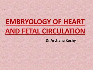 EMBRYOLOGY OF HEART
AND FETAL CIRCULATION
Dr.Archana Koshy
 