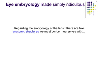 Regarding the embryology of the lens: There are two
anatomic structures we must concern ourselves with…
Eye embryology made simply ridiculous
1
 