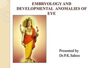 EMBRYOLOGYAND
DEVELOPMENTAL ANOMALIES OF
EYE
Presented by
Dr.P.K.Sahoo
 
