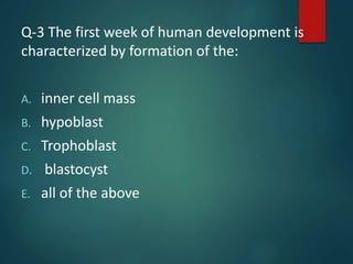 Q-3 The first week of human development is
characterized by formation of the:
A. inner cell mass
B. hypoblast
C. Trophoblast
D. blastocyst
E. all of the above
 