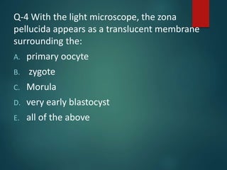Q-4 With the light microscope, the zona
pellucida appears as a translucent membrane
surrounding the:
A. primary oocyte
B. zygote
C. Morula
D. very early blastocyst
E. all of the above
 