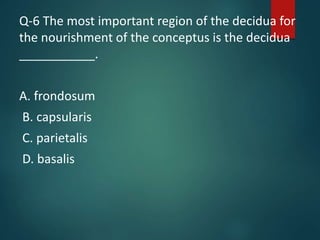 Q-6 The most important region of the decidua for
the nourishment of the conceptus is the decidua
___________.
A. frondosum
B. capsularis
C. parietalis
D. basalis
 
