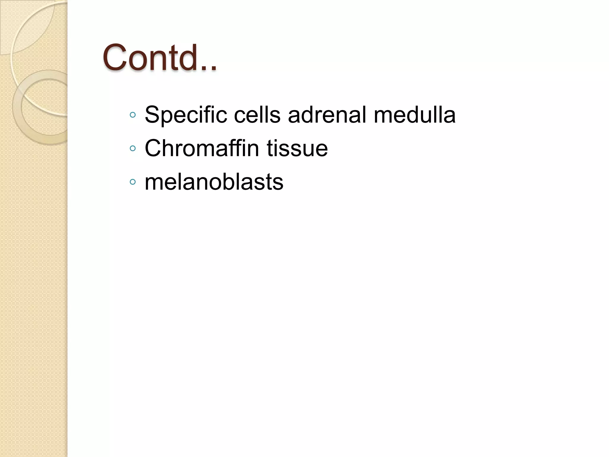 Contd..
 ◦ Specific cells adrenal medulla
 ◦ Chromaffin tissue
 ◦ melanoblasts
 