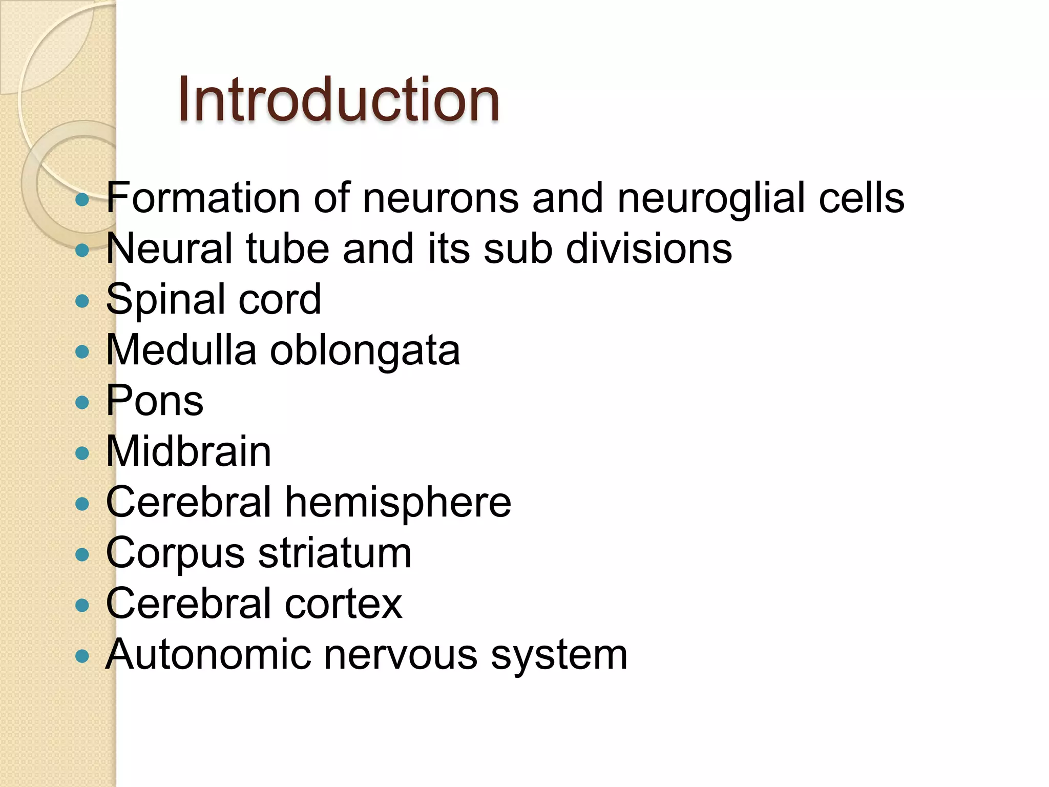 Introduction
   Formation of neurons and neuroglial cells
   Neural tube and its sub divisions
   Spinal cord
   Medulla oblongata
   Pons
   Midbrain
   Cerebral hemisphere
   Corpus striatum
   Cerebral cortex
   Autonomic nervous system
 