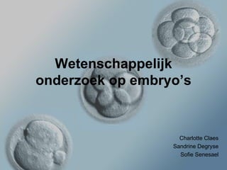 Wetenschappelijk onderzoek op embryo’s Charlotte Claes Sandrine Degryse Sofie Senesael 