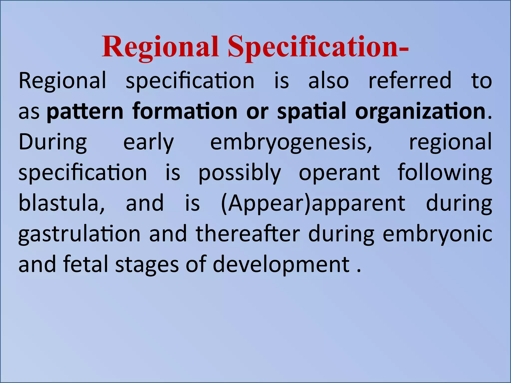 Regional Specification-
Regional specification is also referred to
as pattern formation or spatial organization.
During early embryogenesis, regional
specification is possibly operant following
blastula, and is (Appear)apparent during
gastrulation and thereafter during embryonic
and fetal stages of development .
 