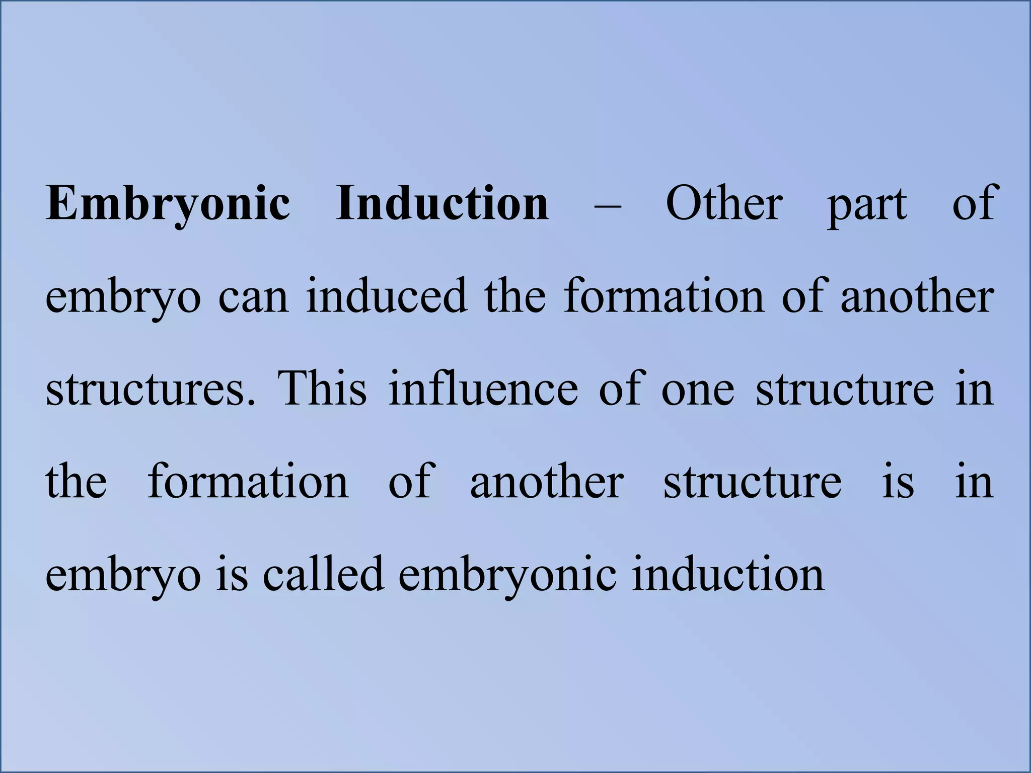 Embryonic Induction – Other part of
embryo can induced the formation of another
structures. This influence of one structure in
the formation of another structure is in
embryo is called embryonic induction
 