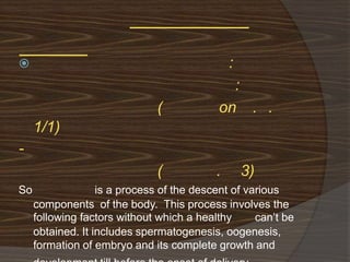                                               :
                                              :
                               (            on . .
     1/1)
-
                               (           .       3)
So                 is a process of the descent of various
     components of the body. This process involves the
     following factors without which a healthy      can’t be
     obtained. It includes spermatogenesis, oogenesis,
     formation of embryo and its complete growth and
 