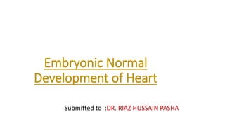 Embryonic Normal
Development of Heart
Submitted to :DR. RIAZ HUSSAIN PASHA
 