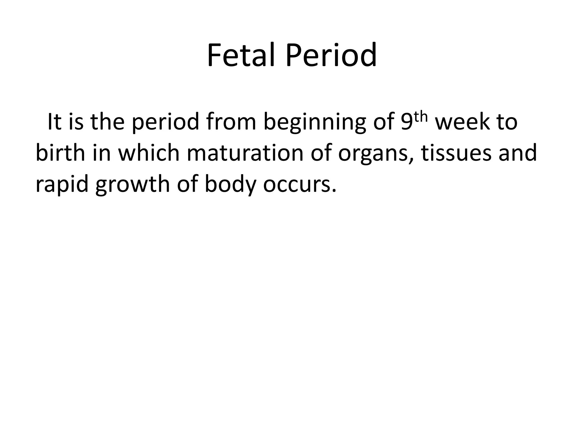 Fetal Period
It is the period from beginning of 9th week to
birth in which maturation of organs, tissues and
rapid growth of body occurs.
 