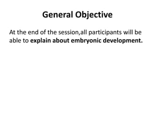General Objective
At the end of the session,all participants will be
able to explain about embryonic development.
 