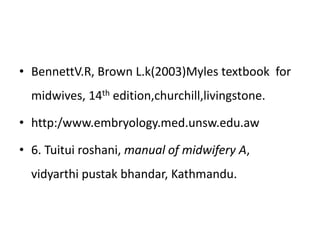 • BennettV.R, Brown L.k(2003)Myles textbook for
midwives, 14th edition,churchill,livingstone.
• http:/www.embryology.med.unsw.edu.aw
• 6. Tuitui roshani, manual of midwifery A,
vidyarthi pustak bhandar, Kathmandu.
 