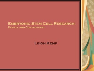 Embryonic Stem Cell Research:
Debate and Controversy




               Leigh Kemp
 