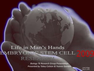 Life in Man’s Hands EMBRYONIC STEM CELL RESEARCH 2009 Biology 76 Research Group PresentationPresented by Tobey Colston & Yvonne Gamble Laney College May 11, 2009 