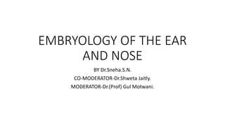 EMBRYOLOGY OF THE EAR
AND NOSE
BY Dr.Sneha.S.N.
CO-MODERATOR-Dr.Shweta Jaitly.
MODERATOR-Dr.(Prof) Gul Motwani.
 