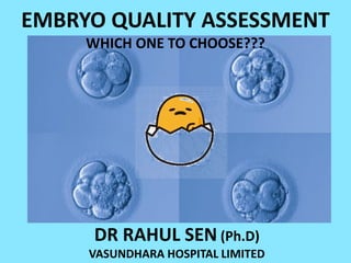 EMBRYO QUALITY ASSESSMENT
WHICH ONE TO CHOOSE???
DR RAHUL SEN (Ph.D)
VASUNDHARA HOSPITAL LIMITED
 