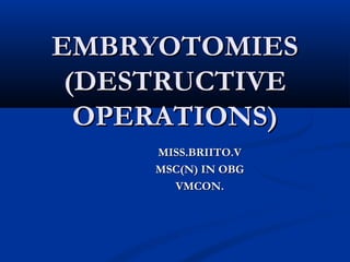 MISS.BRIITO.VMISS.BRIITO.V
MSC(N) IN OBGMSC(N) IN OBG
VMCON.VMCON.
EMBRYOTOMIESEMBRYOTOMIES
(DESTRUCTIVE(DESTRUCTIVE
OPERATIONS)OPERATIONS)
 