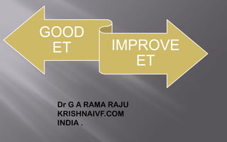 GOOD
 ET          IMPROVE
                ET

 Dr G A RAMA RAJU
 KRISHNAIVF.COM
 INDIA .
 