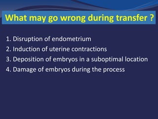 1. Disruption of endometrium
2. Induction of uterine contractions
3. Deposition of embryos in a suboptimal location
4. Damage of embryos during the process
What may go wrong during transfer ?
 