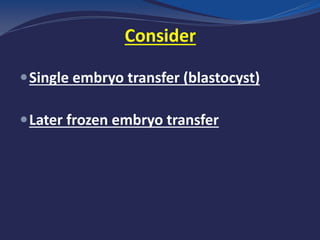 Consider
Single embryo transfer (blastocyst)
Later frozen embryo transfer
 