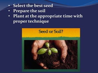 • Select the best seed
• Prepare the soil
• Plant at the appropriate time with
proper technique
 