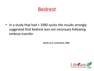 Bedrest 
• In a study that had > 1000 cycles the results strongly 
suggested that bedrest was not necessary following 
embryo transfer 
Sharif, et al., Fertil Steril, 1998 
 