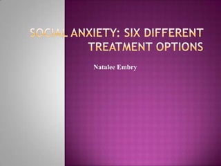 Social Anxiety: Six Different Treatment Options Natalee Embry 