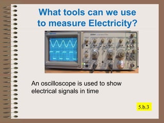 What tools can we use 
to measure Electricity? 
An oscilloscope is used to show 
electrical signals in time 
5.b.3 
 