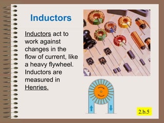 Inductors 
Inductors act to 
work against 
changes in the 
flow of current, like 
a heavy flywheel. 
Inductors are 
measured in 
Henries. 
2.b.5 
 