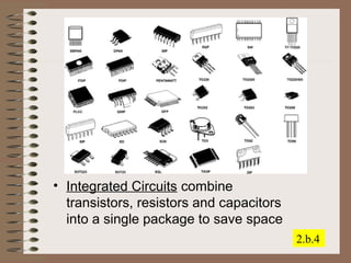 • Integrated Circuits combine 
transistors, resistors and capacitors 
into a single package to save space 
2.b.4 
 