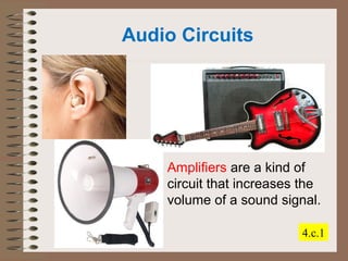 Audio Circuits 
Amplifiers are a kind of 
circuit that increases the 
volume of a sound signal. 
4.c.1 
 