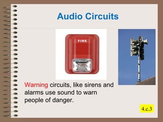 4.c.3 
Audio Circuits 
Warning circuits, like sirens and 
alarms use sound to warn 
people of danger. 
 
