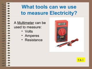 What tools can we use 
to measure Electricity? 
A Multimeter can be 
used to measure: 
• Volts 
• Amperes 
• Resistance 
5.b.1 
 
