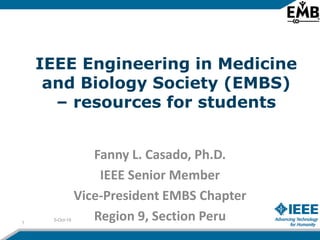 IEEE Engineering in Medicine
and Biology Society (EMBS)
– resources for students
Fanny L. Casado, Ph.D.
IEEE Senior Member
Vice-President EMBS Chapter
Region 9, Section Peru5-Oct-19
1
 