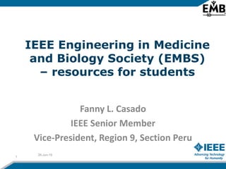 IEEE Engineering in Medicine
and Biology Society (EMBS)
– resources for students
Fanny L. Casado
IEEE Senior Member
Vice-President, Region 9, Section Peru
26-Jun-19
1
 
