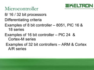 Microcontroller 8/ 16 / 32 bit processors Differentiating criteria Examples of 8 bit controller – 8051, PIC 16 & 18 series Examples of 16 bit controller – PIC 24  & Cortex-M series  Examples of 32 bit controllers – ARM & Cortex A/R series  