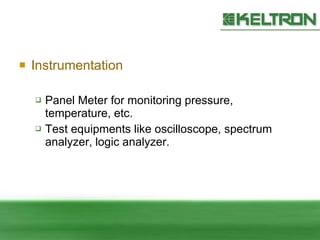 Instrumentation Panel Meter for  m onitoring  p ressure , temperature, etc. Test equipments like oscilloscope, spectrum analyzer, logic analyzer. 