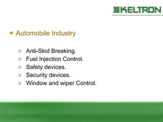 Automobile Industry Anti-Skid Breaking. Fuel Injection Control. Safety devices. Security devices. Window and wiper Control. 