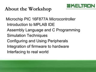 About the Workshop Microchip PIC 16F877A Microcontroller Introduction to MPLAB IDE Assembly Language and C Programming Simulation Techniques Configuring and Using Peripherals Integration of firmware to hardware Interfacing to real world 