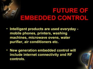 FUTURE OF EMBEDDED CONTROL Intelligent products are used everyday - mobile phones, printers, washing machines, microwave ovens, water purifier, air conditioners etc. New generation embedded control will include internet connectivity and RF controls. 