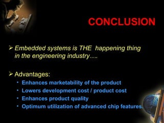 CONCLUSION Embedded systems is THE  happening thing in the engineering industry…. Advantages: Enhances marketability of the product Lowers development cost / product cost Enhances product quality Optimum utilization of advanced chip features. 