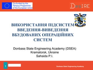 1 Donbass State Engineering Academy
ВИКОРИСТАННЯ ПІДСИСТЕМ
ВВЕДЕННЯ-ВИВЕДЕННЯ
ВБУДОВАНИХ ОПЕРАЦІЙНИХ
СИСТЕМ
Donbass State Engineering Academy (DSEA)
Kramatorsk, Ukraine
Sahaida P.I.
Donbass State Engineering Academy
 