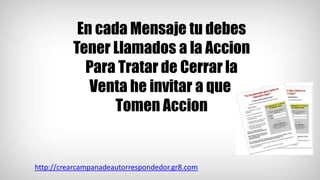 En cada Mensaje tu debes
Tener Llamados a la Accion
Para Tratar de Cerrar la
Venta he invitar a que
Tomen Accion
http://crearcampanadeautorrespondedor.gr8.com
 
