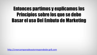 Entonces partimos y explicamos los
Principios sobre los que se debe
Basar el uso Del Embuto de Marketing
http://crearcampanadeautorrespondedor.gr8.com
 