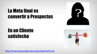 La Meta final es
convertir a Prospectos
http://crearcampanadeautorrespondedor.gr8.com
En un Cliente
satisfecho
 